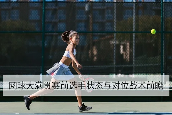 网球大满贯赛前选手状态与对位战术前瞻